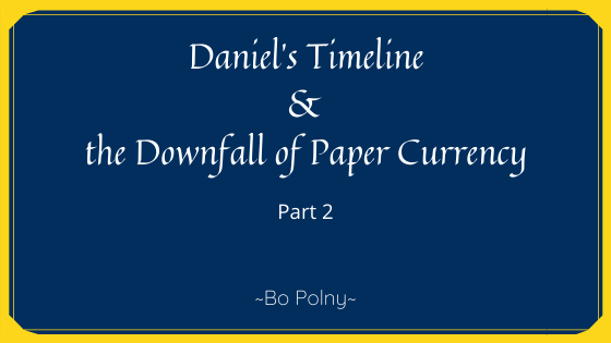 Daniel’s Timeline  &  the Downfall of Paper Currency ( Part 2)